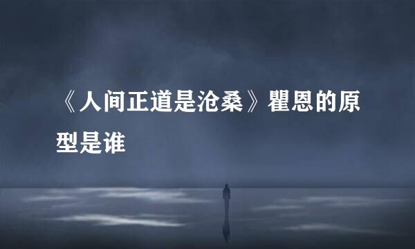 《人间正道是沧桑》瞿恩的原型是谁