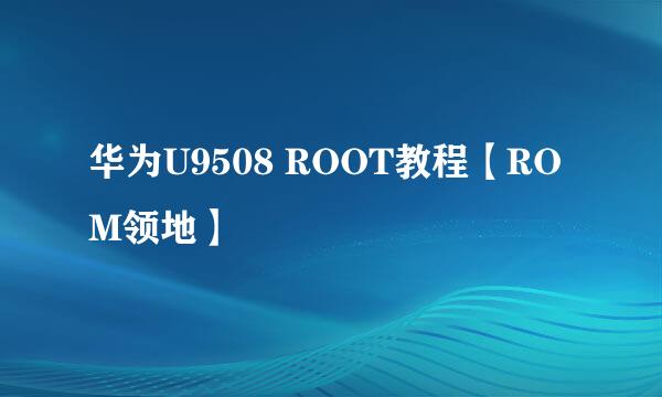 华为U9508 ROOT教程【ROM领地】