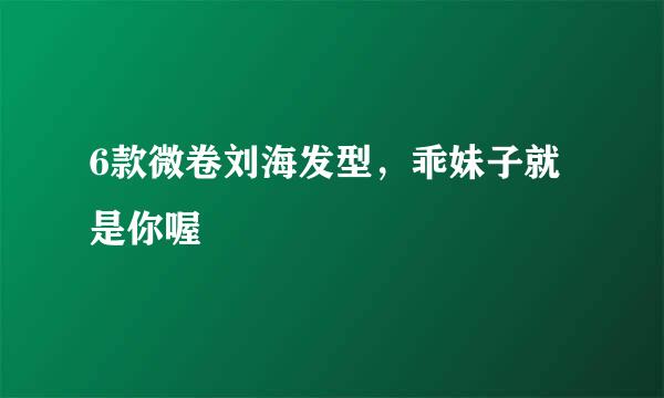 6款微卷刘海发型，乖妹子就是你喔