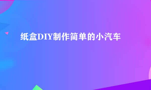 纸盒DIY制作简单的小汽车
