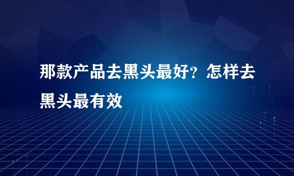 那款产品去黑头最好？怎样去黑头最有效