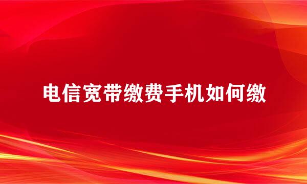 电信宽带缴费手机如何缴