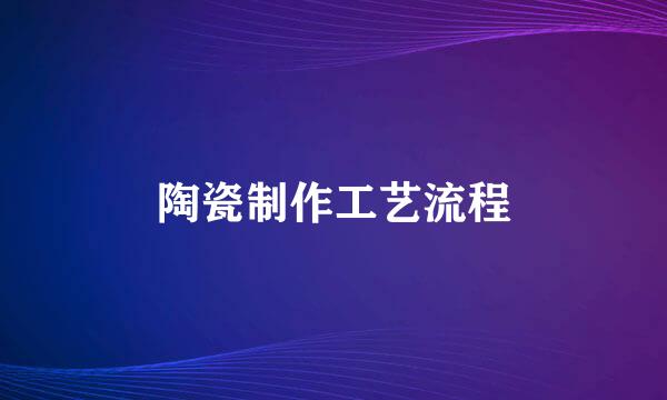 陶瓷制作工艺流程