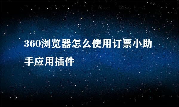 360浏览器怎么使用订票小助手应用插件