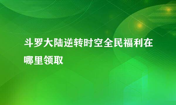 斗罗大陆逆转时空全民福利在哪里领取