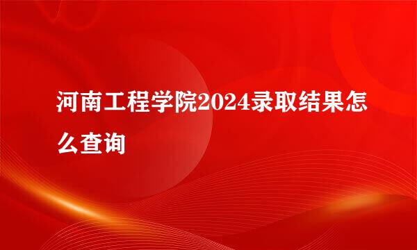 河南工程学院2024录取结果怎么查询