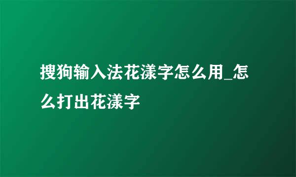 搜狗输入法花漾字怎么用_怎么打出花漾字