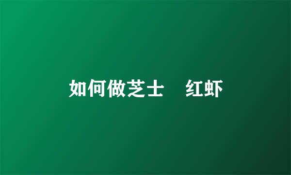 如何做芝士焗红虾