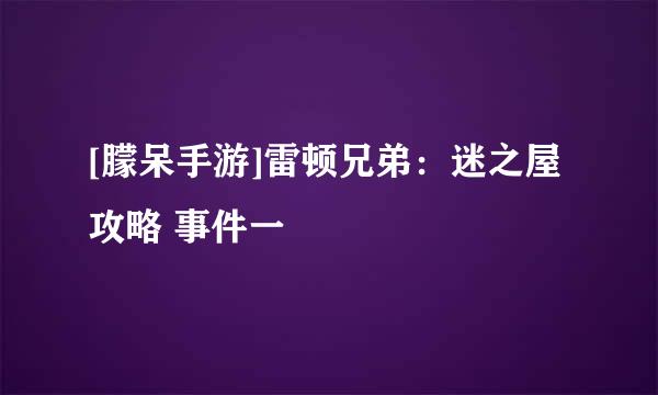 [朦呆手游]雷顿兄弟：迷之屋 攻略 事件一
