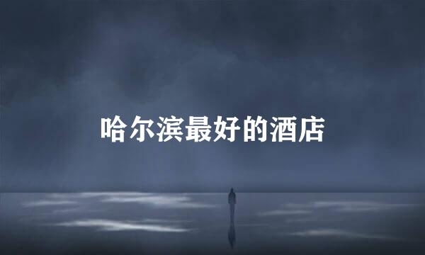 哈尔滨最好的酒店