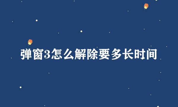 弹窗3怎么解除要多长时间