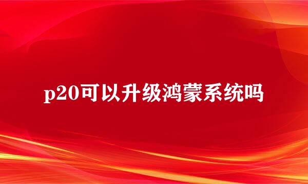 p20可以升级鸿蒙系统吗