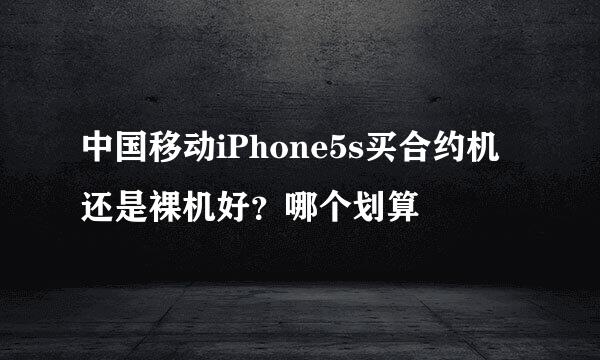 中国移动iPhone5s买合约机还是裸机好?哪个划算