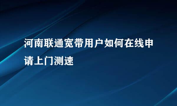 河南联通宽带用户如何在线申请上门测速
