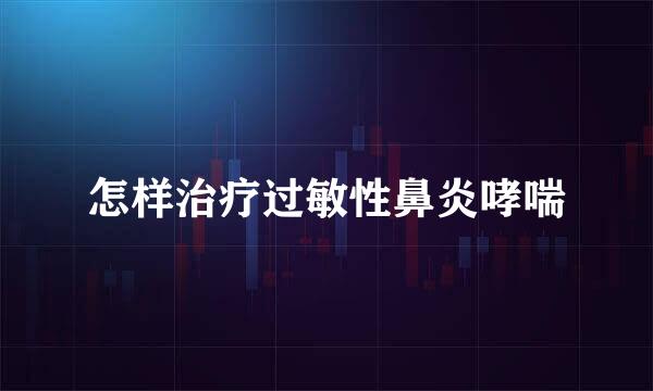 怎样治疗过敏性鼻炎哮喘