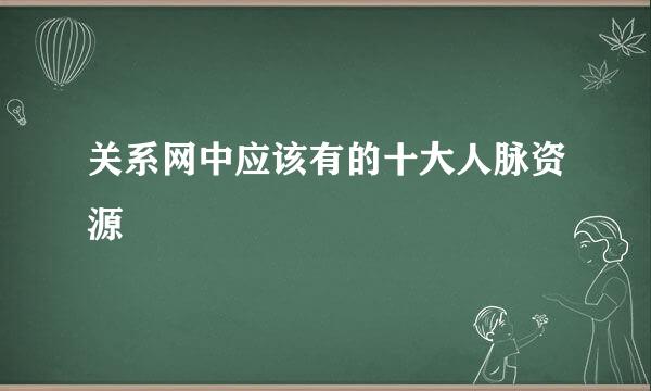 关系网中应该有的十大人脉资源