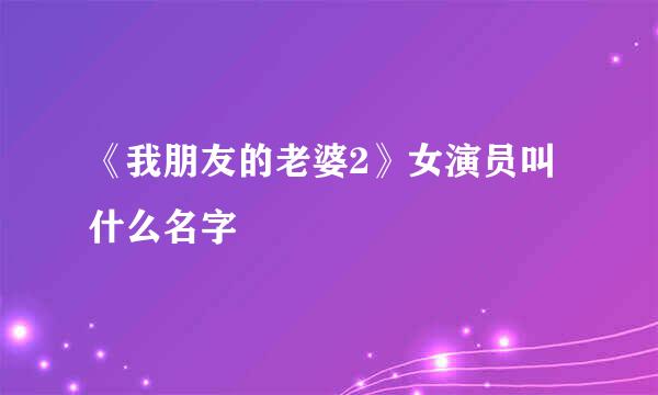 《我朋友的老婆2》女演员叫什么名字