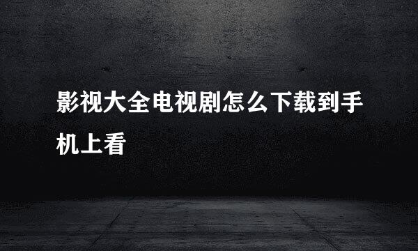 影视大全电视剧怎么下载到手机上看