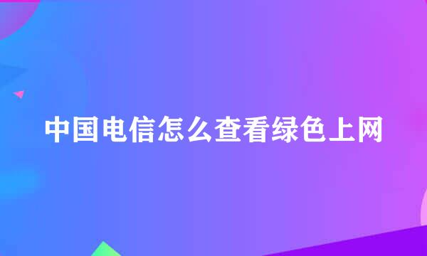 中国电信怎么查看绿色上网