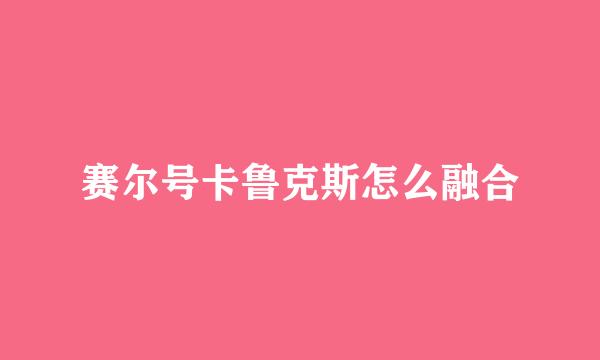 赛尔号卡鲁克斯怎么融合