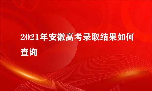 2021年安徽高考录取结果如何查询