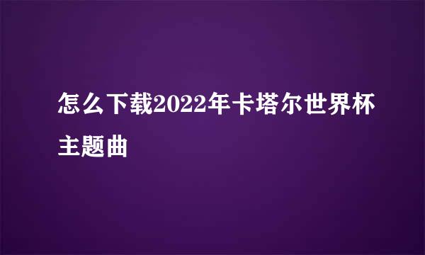 怎么下载2022年卡塔尔世界杯主题曲