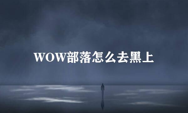 WOW部落怎么去黑上