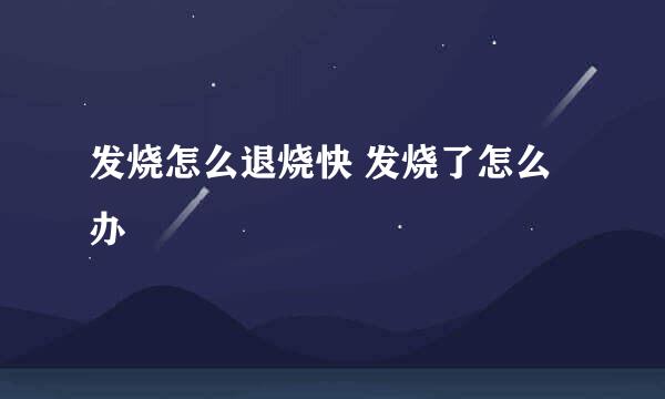 发烧怎么退烧快 发烧了怎么办