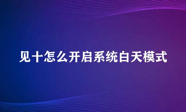 见十怎么开启系统白天模式