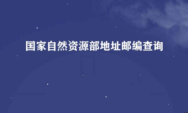 国家自然资源部地址邮编查询