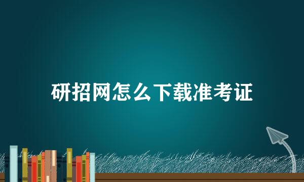 研招网怎么下载准考证