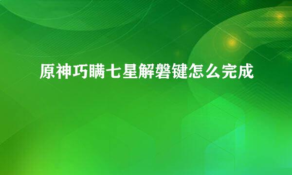 原神巧瞒七星解磐键怎么完成