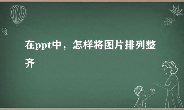 在ppt中，怎样将图片排列整齐