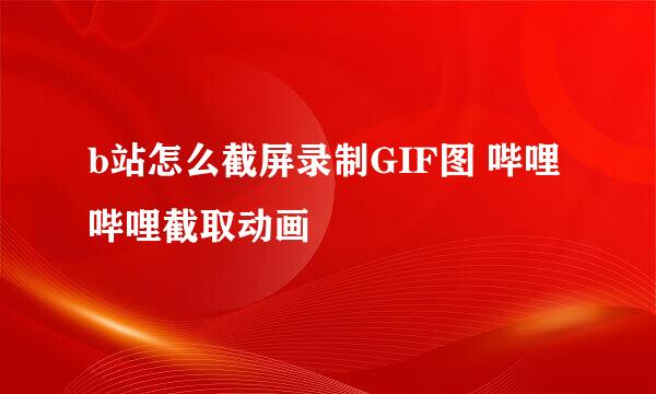 b站怎么截屏录制GIF图 哔哩哔哩截取动画
