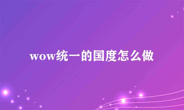 wow统一的国度怎么做