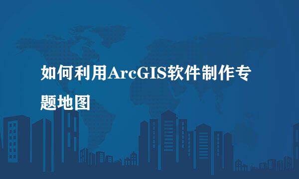 如何利用ArcGIS软件制作专题地图