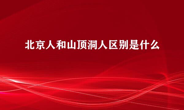 北京人和山顶洞人区别是什么