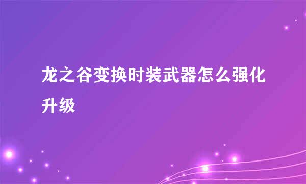 龙之谷变换时装武器怎么强化升级