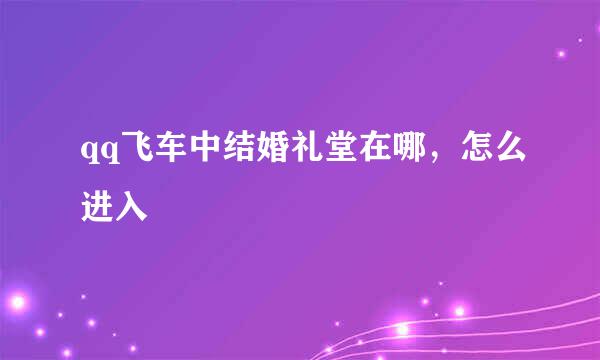 qq飞车中结婚礼堂在哪,怎么进入