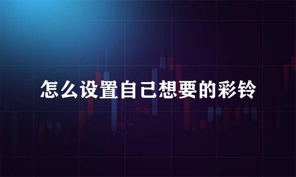 怎么设置自己想要的彩铃
