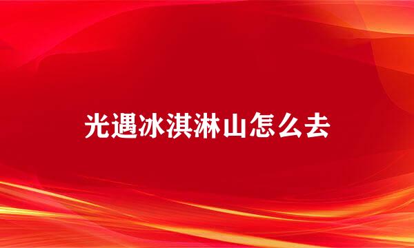 光遇冰淇淋山怎么去
