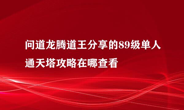 问道龙腾道王分享的89级单人通天塔攻略在哪查看