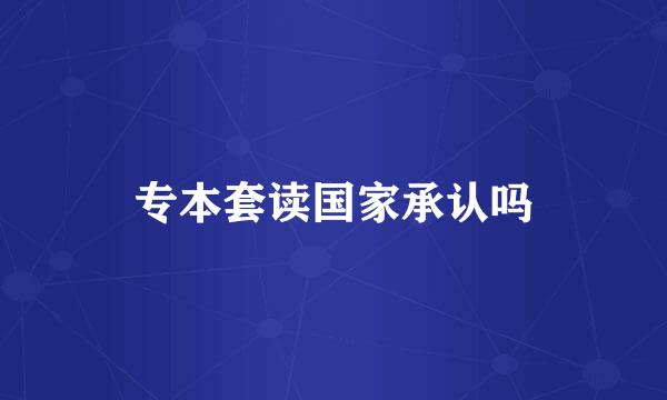专本套读国家承认吗