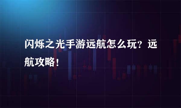闪烁之光手游远航怎么玩？远航攻略！
