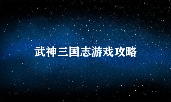 武神三国志游戏攻略