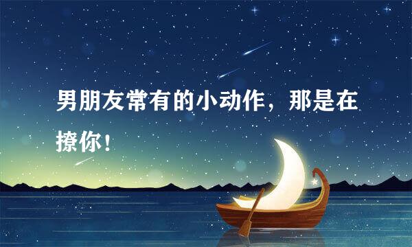 男朋友常有的小动作，那是在撩你！