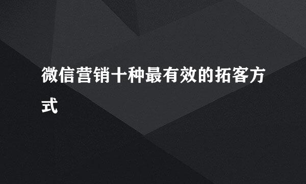 微信营销十种最有效的拓客方式
