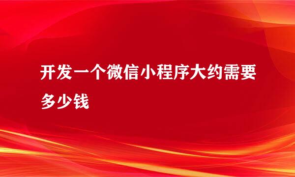 开发一个微信小程序大约需要多少钱