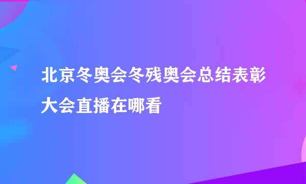 北京冬奥会冬残奥会总结表彰大会直播在哪看