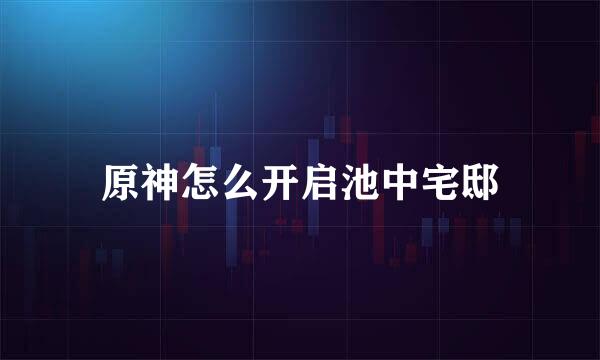 原神怎么开启池中宅邸